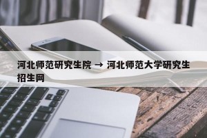 河北师范研究生院 → 河北师范大学研究生招生网