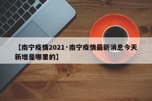 【南宁疫情2021·南宁疫情最新消息今天新增是哪里的】