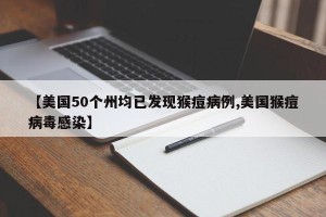 【美国50个州均已发现猴痘病例,美国猴痘病毒感染】