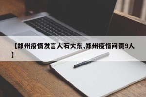 【郑州疫情发言人石大东,郑州疫情问责9人】