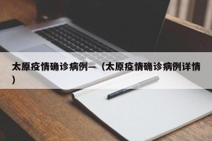 太原疫情确诊病例—（太原疫情确诊病例详情）