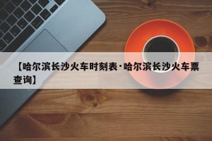 【哈尔滨长沙火车时刻表·哈尔滨长沙火车票查询】