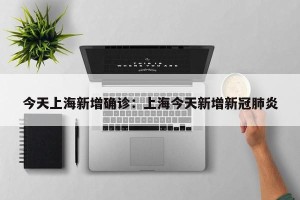 今天上海新增确诊：上海今天新增新冠肺炎