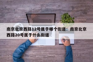 南京北京西路12号属于哪个街道：南京北京西路20号属于什么街道