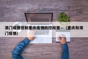 澳门疫情管制重庆疫情防控政策—（重庆和澳门疫情）