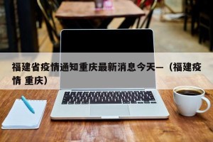 福建省疫情通知重庆最新消息今天—（福建疫情 重庆）