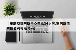【重庆疫情防疫中心电话24小时,重庆疫情防控咨询电话号码】