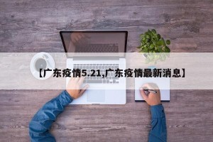 【广东疫情5.21,广东疫情最新消息】