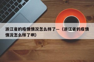 浙江省的疫情情况怎么样了—（浙江省的疫情情况怎么样了啊）