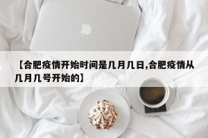 【合肥疫情开始时间是几月几日,合肥疫情从几月几号开始的】
