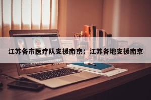江苏各市医疗队支援南京：江苏各地支援南京
