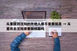 从重庆到沈阳的外地人需不需要隔离 → 从重庆去沈阳需要做核酸吗