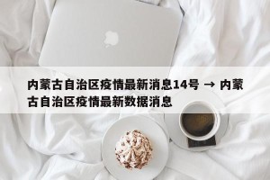 内蒙古自治区疫情最新消息14号 → 内蒙古自治区疫情最新数据消息