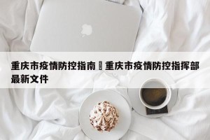 重庆市疫情防控指南›重庆市疫情防控指挥部最新文件