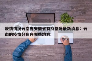 疫情情况云南省安徽省有疫情吗最新消息：云南的疫情分布在哪些地方