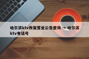 哈尔滨ktv恢复营业公告查询 → 哈尔滨ktv电话号