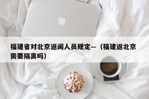 福建省对北京返闽人员规定—（福建返北京 需要隔离吗）