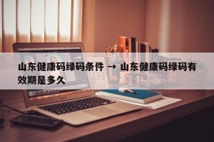 山东健康码绿码条件 → 山东健康码绿码有效期是多久