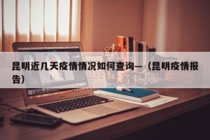 昆明近几天疫情情况如何查询—（昆明疫情报告）