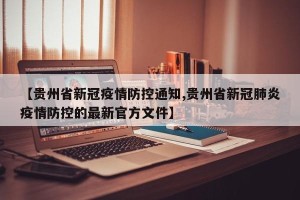 【贵州省新冠疫情防控通知,贵州省新冠肺炎疫情防控的最新官方文件】
