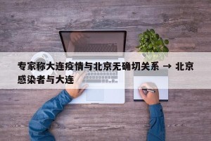 专家称大连疫情与北京无确切关系 → 北京感染者与大连