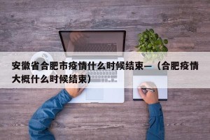 安徽省合肥市疫情什么时候结束—（合肥疫情大概什么时候结束）