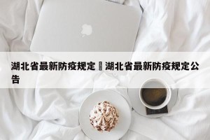 湖北省最新防疫规定›湖北省最新防疫规定公告
