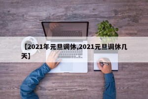 【2021年元旦调休,2021元旦调休几天】
