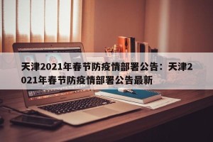 天津2021年春节防疫情部署公告：天津2021年春节防疫情部署公告最新