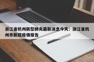 浙江省杭州新型肺炎最新消息今天：浙江省杭州市新冠疫情报告