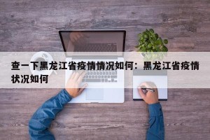 查一下黑龙江省疫情情况如何：黑龙江省疫情状况如何