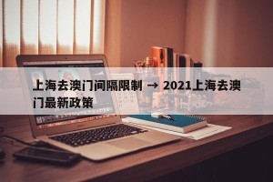 上海去澳门间隔限制 → 2021上海去澳门最新政策