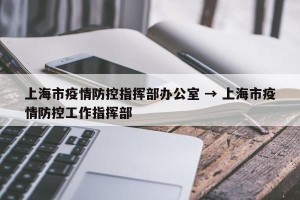 上海市疫情防控指挥部办公室 → 上海市疫情防控工作指挥部