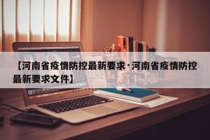 【河南省疫情防控最新要求·河南省疫情防控最新要求文件】