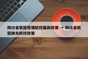 四川省新冠疫情防控最新政策 → 四川省新冠肺炎防控政策