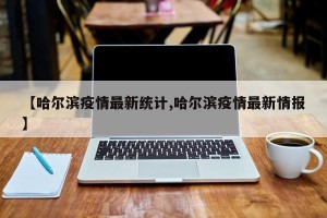 【哈尔滨疫情最新统计,哈尔滨疫情最新情报】