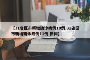 【31省区市新增确诊病例10例,31省区市新增确诊病例11例 新闻】