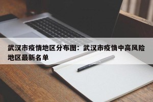 武汉市疫情地区分布图：武汉市疫情中高风险地区最新名单