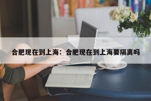 合肥现在到上海：合肥现在到上海要隔离吗