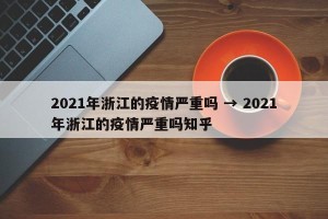 2021年浙江的疫情严重吗 → 2021年浙江的疫情严重吗知乎