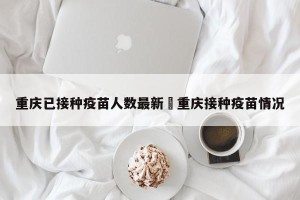 重庆已接种疫苗人数最新›重庆接种疫苗情况