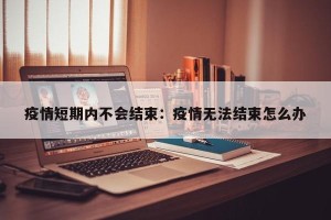 疫情短期内不会结束：疫情无法结束怎么办