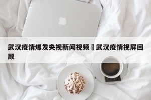武汉疫情爆发央视新闻视频›武汉疫情视屏回顾