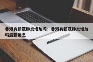 香港有新冠肺炎增加吗：香港有新冠肺炎增加吗最新消息