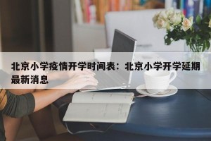 北京小学疫情开学时间表：北京小学开学延期最新消息
