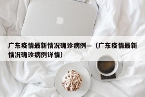 广东疫情最新情况确诊病例—（广东疫情最新情况确诊病例详情）