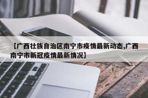 【广西壮族自治区南宁市疫情最新动态,广西南宁市新冠疫情最新情况】