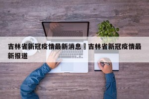 吉林省新冠疫情最新消息›吉林省新冠疫情最新报道