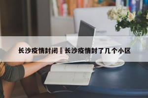 长沙疫情封闭›长沙疫情封了几个小区