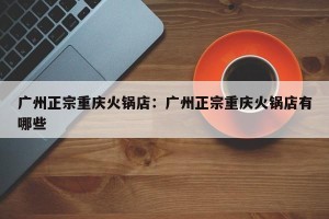 广州正宗重庆火锅店：广州正宗重庆火锅店有哪些
